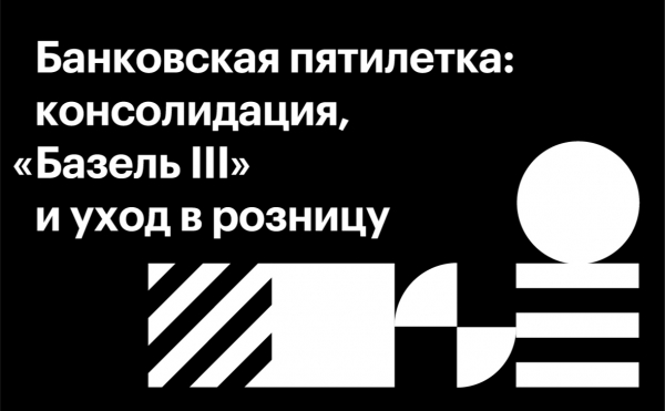 Банковская пятилетка: консолидация, «Базель III» и уход в розницу